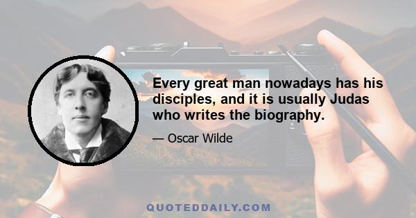 Every great man nowadays has his disciples, and it is usually Judas who writes the biography.