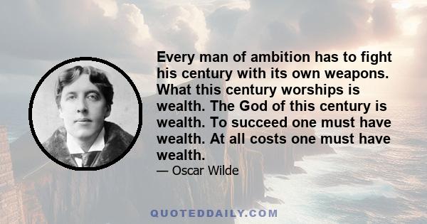 Every man of ambition has to fight his century with its own weapons. What this century worships is wealth. The God of this century is wealth. To succeed one must have wealth. At all costs one must have wealth.