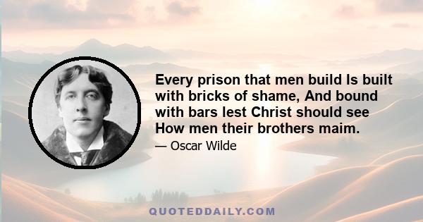 Every prison that men build Is built with bricks of shame, And bound with bars lest Christ should see How men their brothers maim.