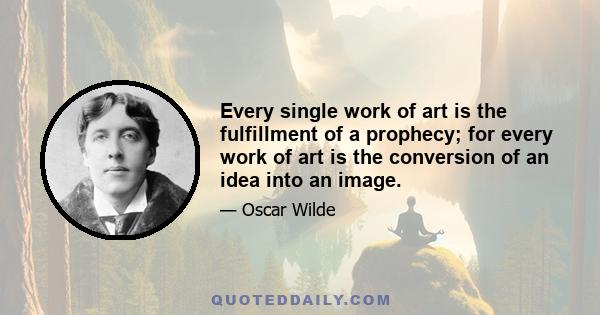 Every single work of art is the fulfillment of a prophecy; for every work of art is the conversion of an idea into an image.