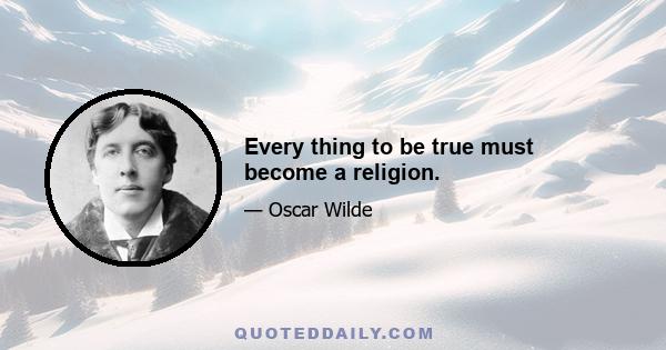 Every thing to be true must become a religion.