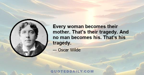 Every woman becomes their mother. That's their tragedy. And no man becomes his. That's his tragedy.