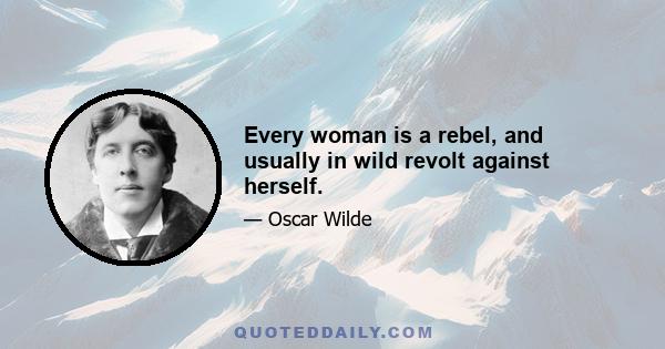 Every woman is a rebel, and usually in wild revolt against herself.