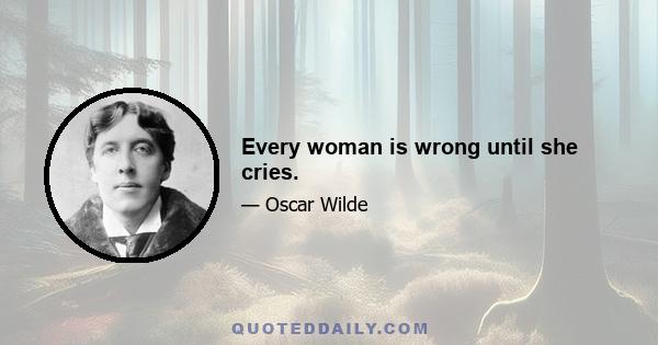 Every woman is wrong until she cries.