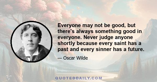 Everyone may not be good, but there's always something good in everyone. Never judge anyone shortly because every saint has a past and every sinner has a future.