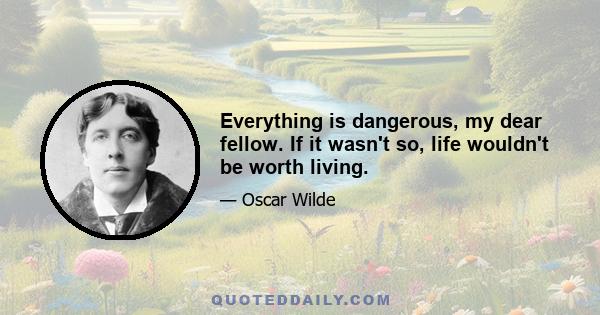 Everything is dangerous, my dear fellow. If it wasn't so, life wouldn't be worth living.