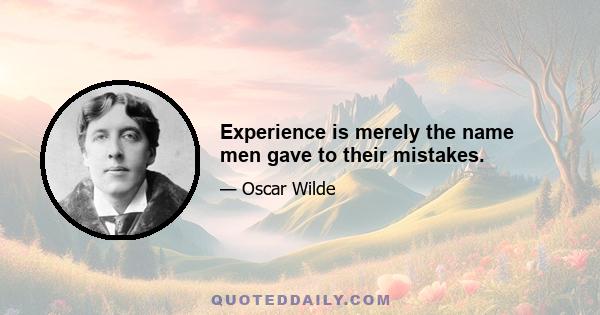 Experience is merely the name men gave to their mistakes.