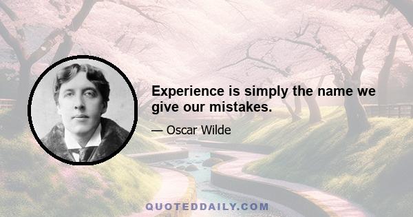 Experience is simply the name we give our mistakes.