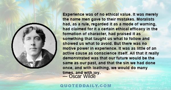 Experience was of no ethical value. It was merely the name men gave to their mistakes. Moralists had, as a rule, regarded it as a mode of warning, had claimed for it a certain ethical efficacy in the formation of