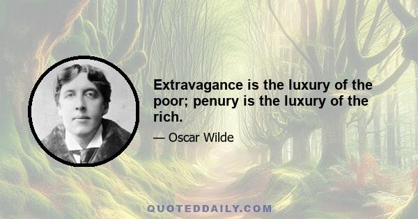 Extravagance is the luxury of the poor; penury is the luxury of the rich.