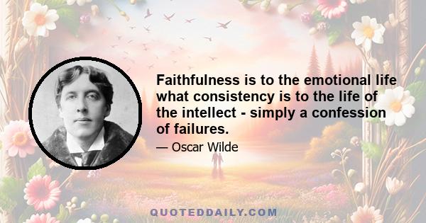 Faithfulness is to the emotional life what consistency is to the life of the intellect - simply a confession of failures.