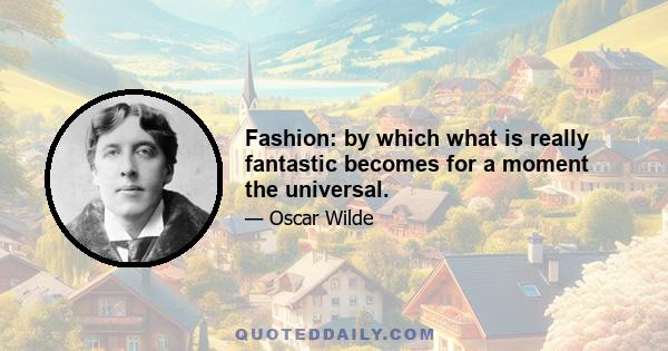 Fashion: by which what is really fantastic becomes for a moment the universal.