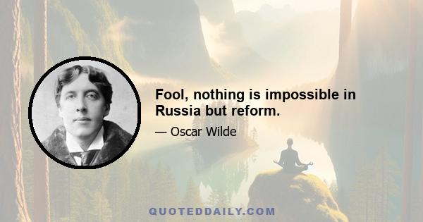 Fool, nothing is impossible in Russia but reform.