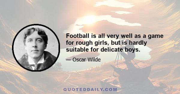 Football is all very well as a game for rough girls, but is hardly suitable for delicate boys.