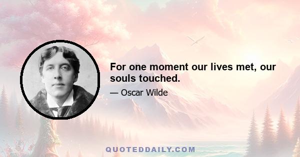 For one moment our lives met, our souls touched.