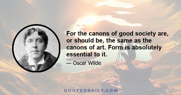 For the canons of good society are, or should be, the same as the canons of art. Form is absolutely essential to it.