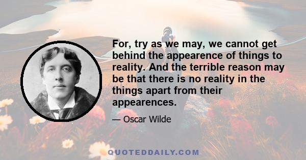 For, try as we may, we cannot get behind the appearence of things to reality. And the terrible reason may be that there is no reality in the things apart from their appearences.