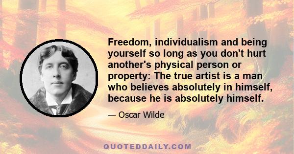 Freedom, individualism and being yourself so long as you don't hurt another's physical person or property: The true artist is a man who believes absolutely in himself, because he is absolutely himself.