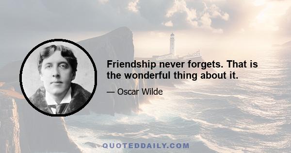 Friendship never forgets. That is the wonderful thing about it.