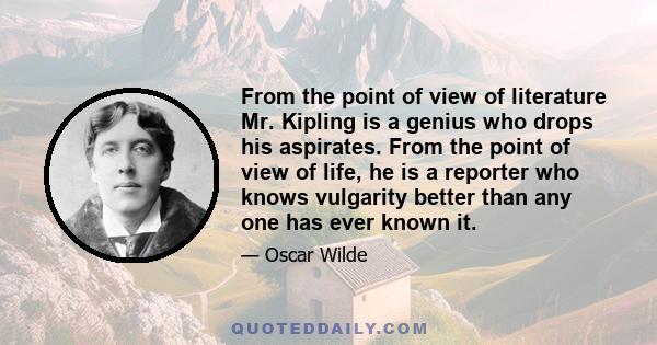 From the point of view of literature Mr. Kipling is a genius who drops his aspirates. From the point of view of life, he is a reporter who knows vulgarity better than any one has ever known it.