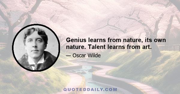 Genius learns from nature, its own nature. Talent learns from art.