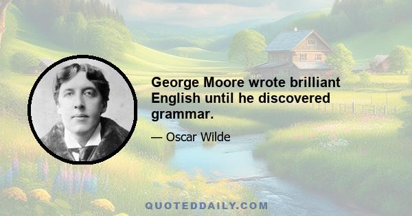 George Moore wrote brilliant English until he discovered grammar.