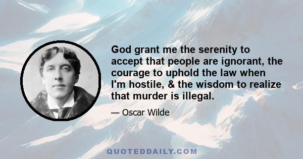 God grant me the serenity to accept that people are ignorant, the courage to uphold the law when I'm hostile, & the wisdom to realize that murder is illegal.