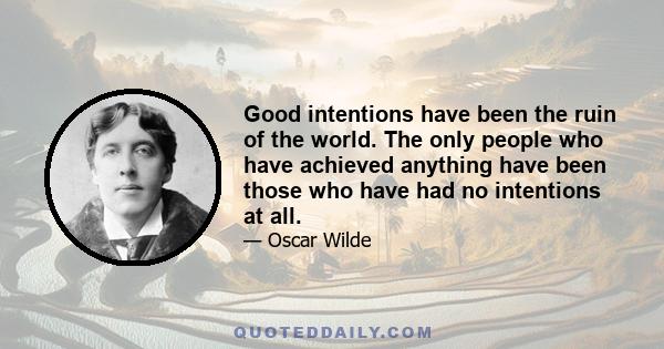 Good intentions have been the ruin of the world. The only people who have achieved anything have been those who have had no intentions at all.