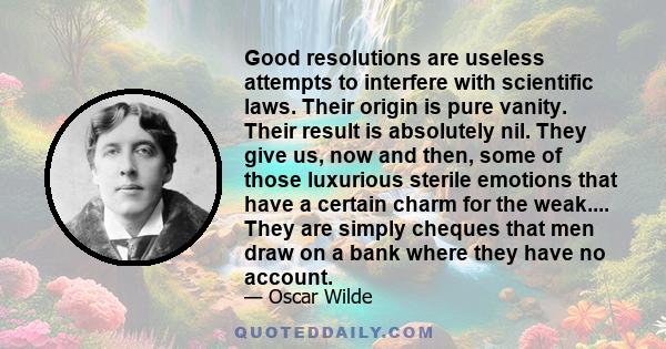 Good resolutions are useless attempts to interfere with scientific laws. Their origin is pure vanity. Their result is absolutely nil. They give us, now and then, some of those luxurious sterile emotions that have a