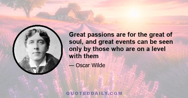 Great passions are for the great of soul, and great events can be seen only by those who are on a level with them