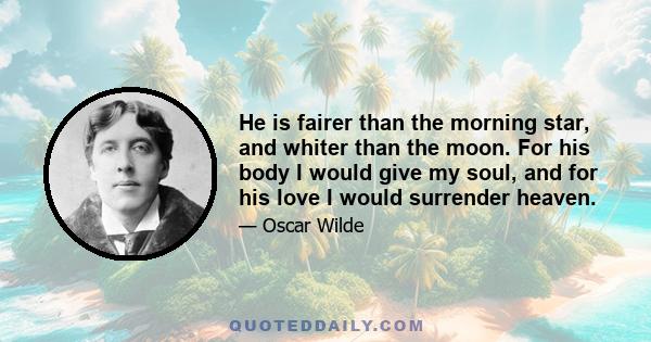 He is fairer than the morning star, and whiter than the moon. For his body I would give my soul, and for his love I would surrender heaven.