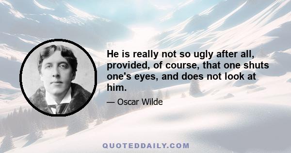 He is really not so ugly after all, provided, of course, that one shuts one's eyes, and does not look at him.