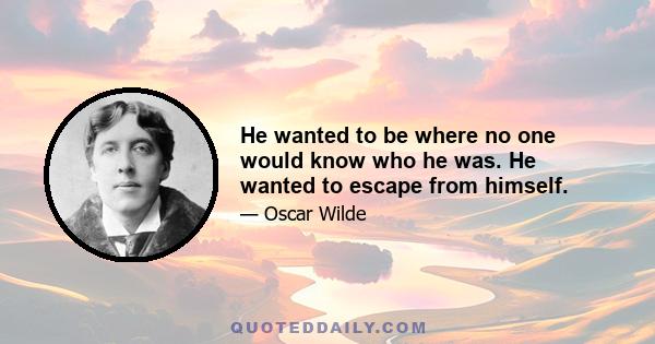 He wanted to be where no one would know who he was. He wanted to escape from himself.