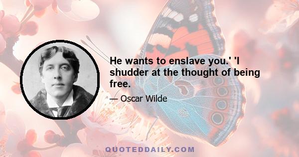 He wants to enslave you.' 'I shudder at the thought of being free.