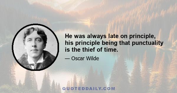 He was always late on principle, his principle being that punctuality is the thief of time.