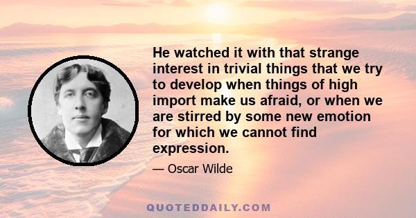 He watched it with that strange interest in trivial things that we try to develop when things of high import make us afraid, or when we are stirred by some new emotion for which we cannot find expression.