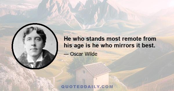 He who stands most remote from his age is he who mirrors it best.