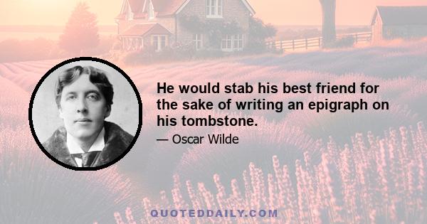 He would stab his best friend for the sake of writing an epigraph on his tombstone.