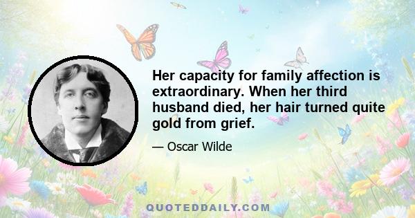 Her capacity for family affection is extraordinary. When her third husband died, her hair turned quite gold from grief.