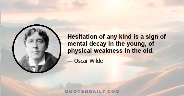 Hesitation of any kind is a sign of mental decay in the young, of physical weakness in the old.