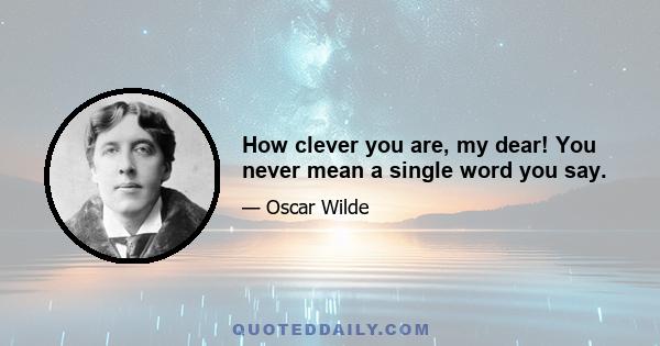 How clever you are, my dear! You never mean a single word you say.