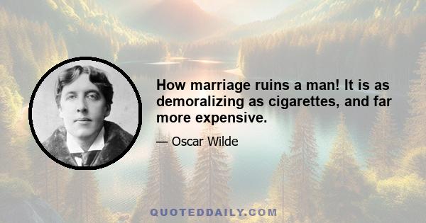 How marriage ruins a man! It is as demoralizing as cigarettes, and far more expensive.