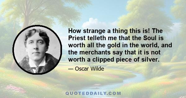 How strange a thing this is! The Priest telleth me that the Soul is worth all the gold in the world, and the merchants say that it is not worth a clipped piece of silver.