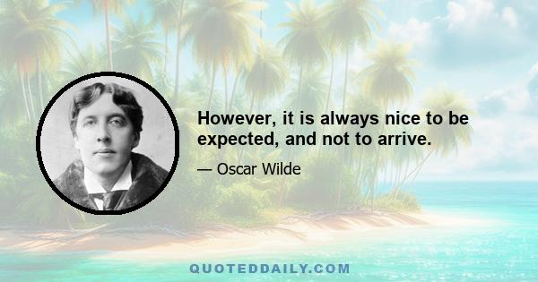 However, it is always nice to be expected, and not to arrive.