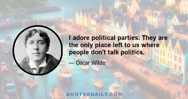 I adore political parties. They are the only place left to us where people don't talk politics.