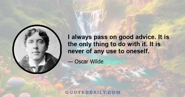 I always pass on good advice. It is the only thing to do with it. It is never of any use to oneself.