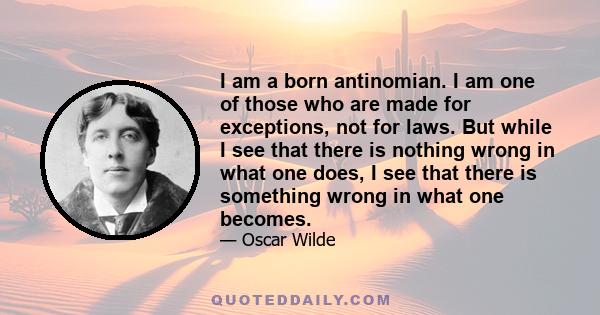 I am a born antinomian. I am one of those who are made for exceptions, not for laws. But while I see that there is nothing wrong in what one does, I see that there is something wrong in what one becomes.