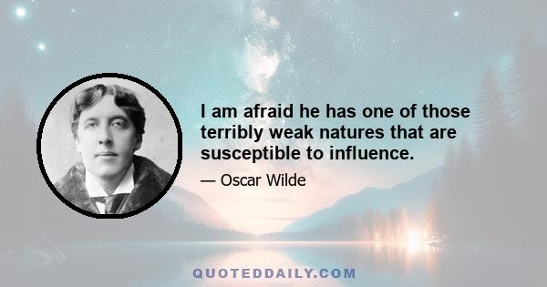 I am afraid he has one of those terribly weak natures that are susceptible to influence.