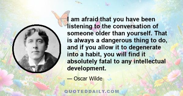 I am afraid that you have been listening to the conversation of someone older than yourself. That is always a dangerous thing to do, and if you allow it to degenerate into a habit, you will find it absolutely fatal to