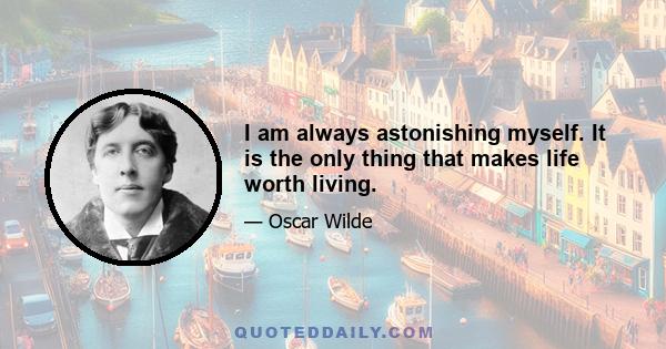 I am always astonishing myself. It is the only thing that makes life worth living.